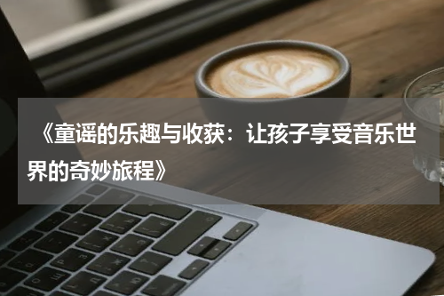  《童谣的乐趣与收获：让孩子享受音乐世界的奇妙旅程》