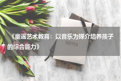 《童谣艺术教育:以音乐为媒介培养孩子的综合能力》