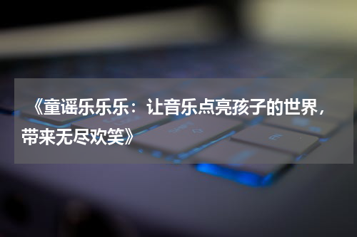  《童谣乐乐乐：让音乐点亮孩子的世界，带来无尽欢笑》