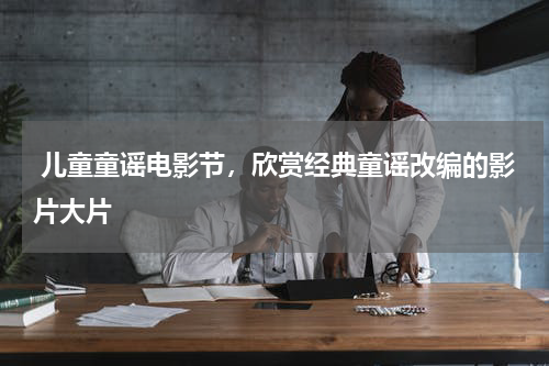  儿童童谣电影节，欣赏经典童谣改编的影片大片