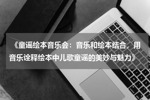  《童谣绘本音乐会：音乐和绘本结合，用音乐诠释绘本中儿歌童谣的美妙与魅力》