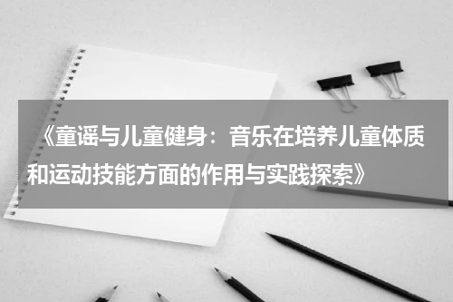  《童谣与儿童健身：音乐在培养儿童体质和运动技能方面的作用与实践探索》