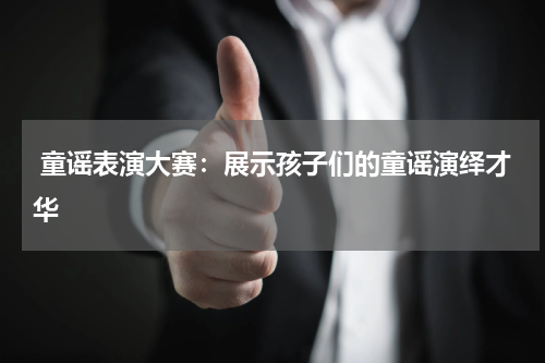 童谣表演大赛:展示孩子们的童谣演绎才华