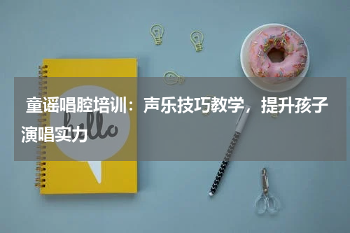  童谣唱腔培训：声乐技巧教学，提升孩子演唱实力