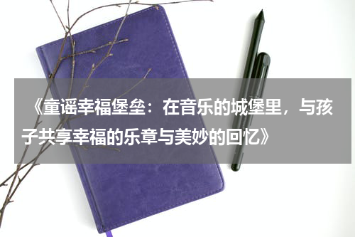 《童谣幸福堡垒:在音乐的城堡里,与孩子共享幸福的乐章与美妙的回忆》