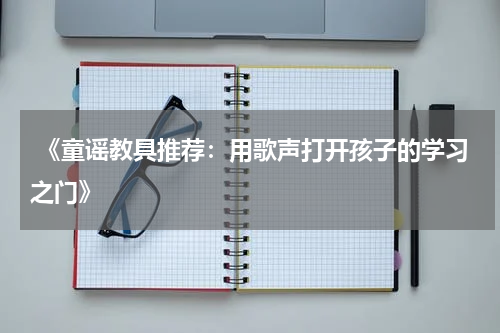 《童谣教具推荐:用歌声打开孩子的学习之门》