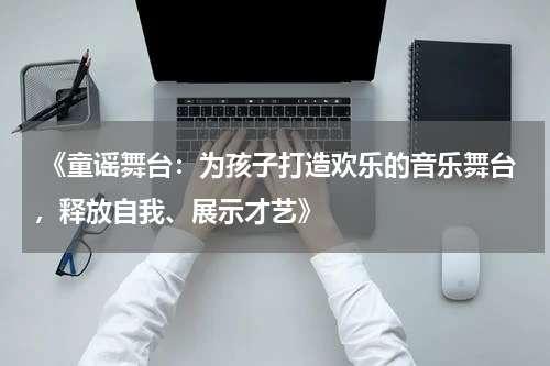  《童谣舞台：为孩子打造欢乐的音乐舞台，释放自我、展示才艺》
