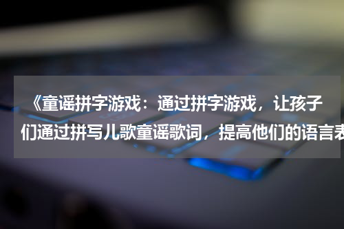  《童谣拼字游戏：通过拼字游戏，让孩子们通过拼写儿歌童谣歌词，提高他们的语言表达和拼写能力》