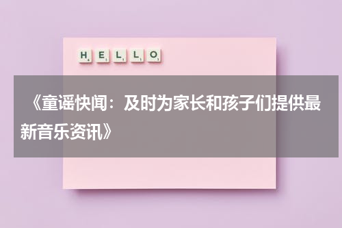 《童谣快闻:及时为家长和孩子们提供最新音乐资讯》