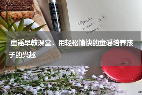  童谣早教课堂：用轻松愉快的童谣培养孩子的兴趣