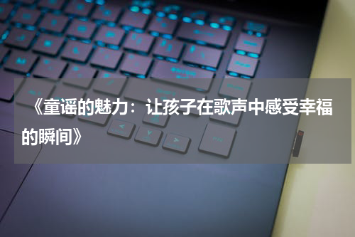 《童谣的魅力:让孩子在歌声中感受幸福的瞬间》