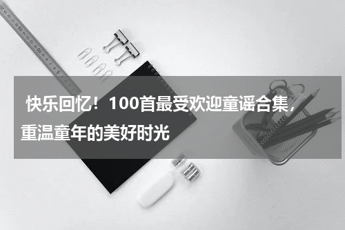 快乐回忆!100首最受欢迎童谣合集,重温童年的美好时光