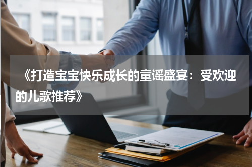 《打造宝宝快乐成长的童谣盛宴:受欢迎的儿歌推荐》