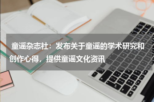  童谣杂志社：发布关于童谣的学术研究和创作心得，提供童谣文化资讯