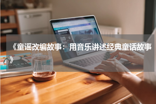 《童谣改编故事:用音乐讲述经典童话故事》