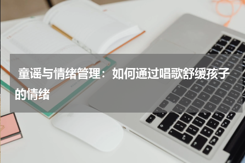 童谣与情绪管理:如何通过唱歌舒缓孩子的情绪