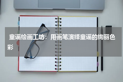  童谣绘画工坊：用画笔演绎童谣的绚丽色彩