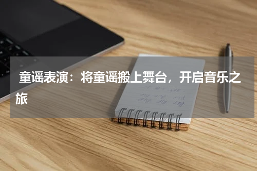  童谣表演：将童谣搬上舞台，开启音乐之旅