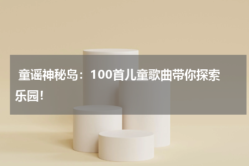 童谣神秘岛:100首儿童歌曲带你探索乐园!