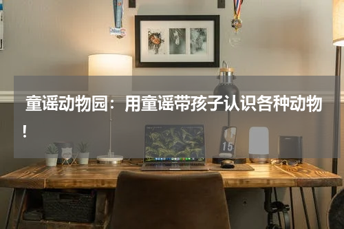 童谣动物园:用童谣带孩子认识各种动物!