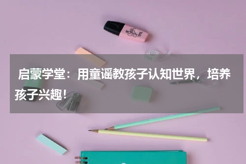 启蒙学堂:用童谣教孩子认知世界,培养孩子兴趣!