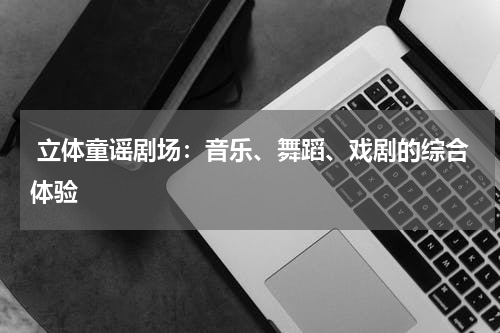  立体童谣剧场：音乐、舞蹈、戏剧的综合体验