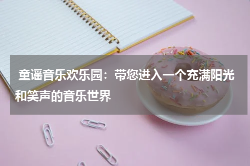 童谣音乐欢乐园:带您进入一个充满阳光和笑声的音乐世界