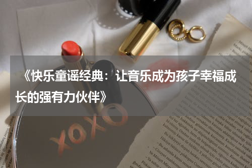  《快乐童谣经典：让音乐成为孩子幸福成长的强有力伙伴》