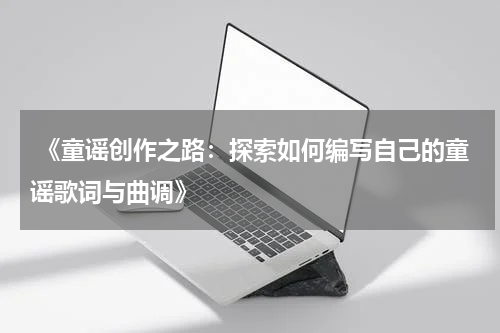  《童谣创作之路：探索如何编写自己的童谣歌词与曲调》