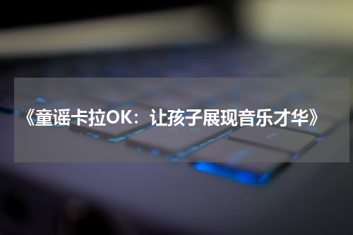 《童谣卡拉OK:让孩子展现音乐才华》