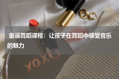 童谣舞蹈课程:让孩子在舞蹈中感受音乐的魅力