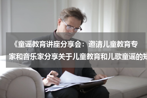  《童谣教育讲座分享会：邀请儿童教育专家和音乐家分享关于儿童教育和儿歌童谣的知识和心得》