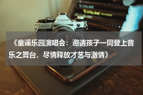  《童谣乐园演唱会：邀请孩子一同登上音乐之舞台，尽情释放才艺与激情》