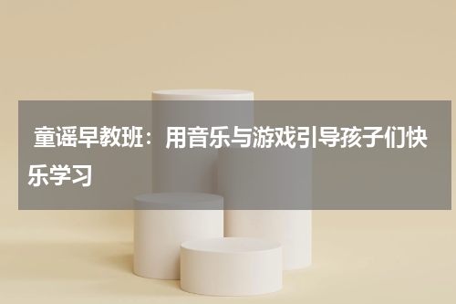 童谣早教班:用音乐与游戏引导孩子们快乐学习