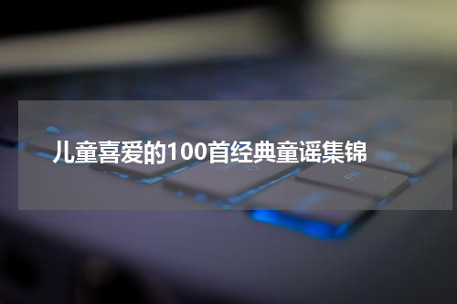 儿童喜爱的100首经典童谣集锦