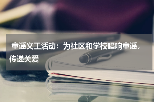 童谣义工活动:为社区和学校唱响童谣,传递关爱