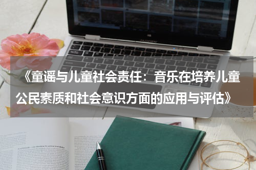  《童谣与儿童社会责任：音乐在培养儿童公民素质和社会意识方面的应用与评估》
