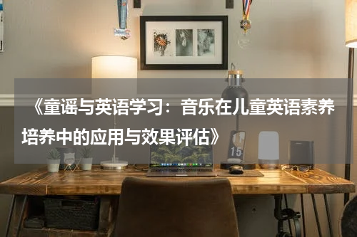  《童谣与英语学习：音乐在儿童英语素养培养中的应用与效果评估》