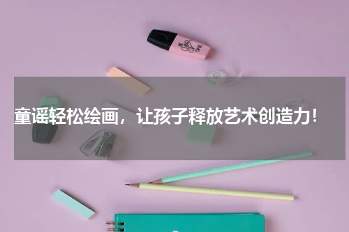  童谣轻松绘画，让孩子释放艺术创造力！