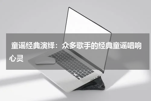 童谣经典演绎:众多歌手的经典童谣唱响心灵