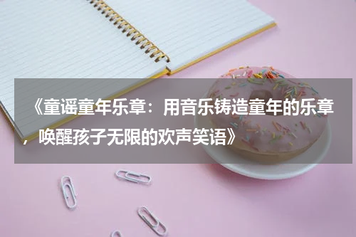《童谣童年乐章:用音乐铸造童年的乐章,唤醒孩子无限的欢声笑语》