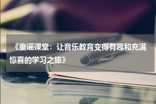 《童谣课堂:让音乐教育变得有趣和充满惊喜的学习之旅》