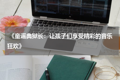 《童谣典狱长:让孩子们享受精彩的音乐狂欢》