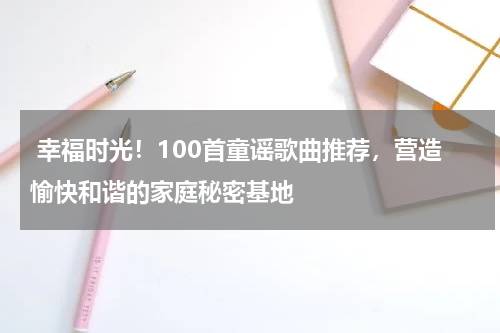 幸福时光!100首童谣歌曲推荐,营造愉快和谐的家庭秘密基地