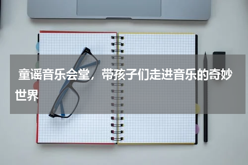  童谣音乐会堂，带孩子们走进音乐的奇妙世界