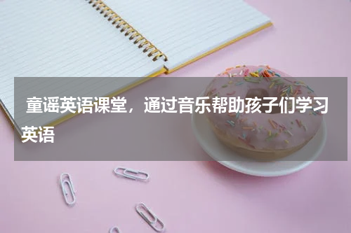  童谣英语课堂，通过音乐帮助孩子们学习英语