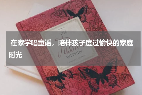  在家学唱童谣，陪伴孩子度过愉快的家庭时光