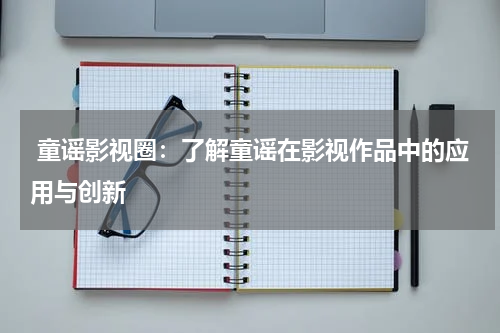  童谣影视圈：了解童谣在影视作品中的应用与创新