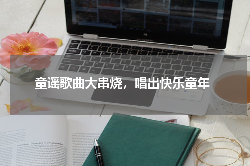  童谣歌曲大串烧，唱出快乐童年