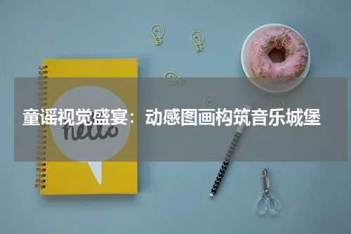  童谣视觉盛宴：动感图画构筑音乐城堡